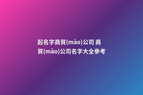 起名字商貿(mào)公司 商貿(mào)公司名字大全參考